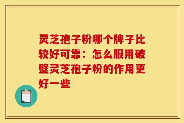 灵芝孢子粉哪个牌子比较好可靠：怎么服用破壁灵芝孢子粉的作用更好一些