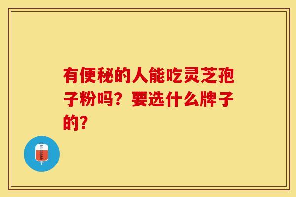 有便秘的人能吃灵芝孢子粉吗？要选什么牌子的？