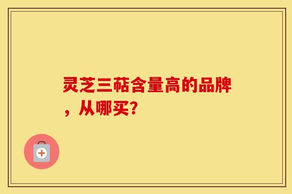 灵芝三萜含量高的品牌,从哪买?