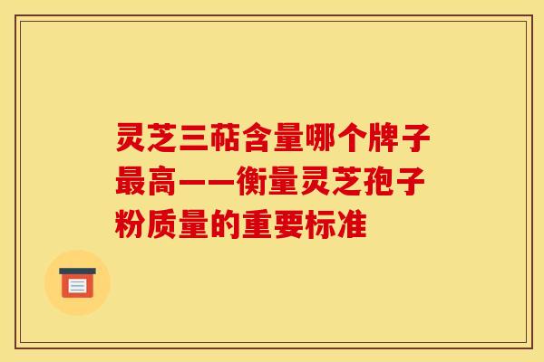 灵芝三萜含量哪个牌子最高——衡量灵芝孢子粉质量的重要标准