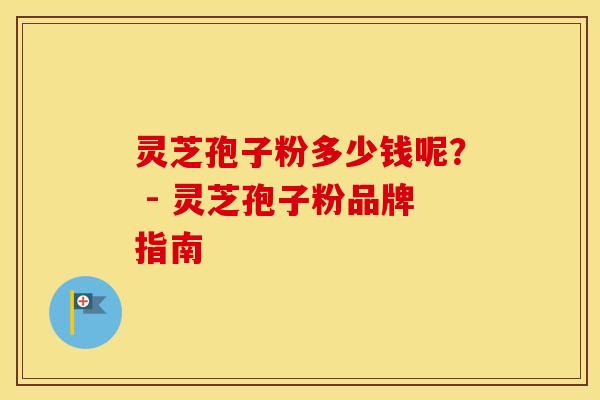 灵芝孢子粉多少钱呢？ - 灵芝孢子粉品牌指南