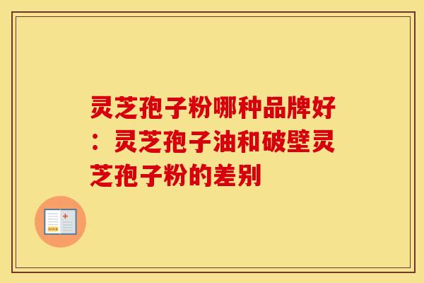 灵芝孢子粉哪种品牌好：灵芝孢子油和破壁灵芝孢子粉的差别