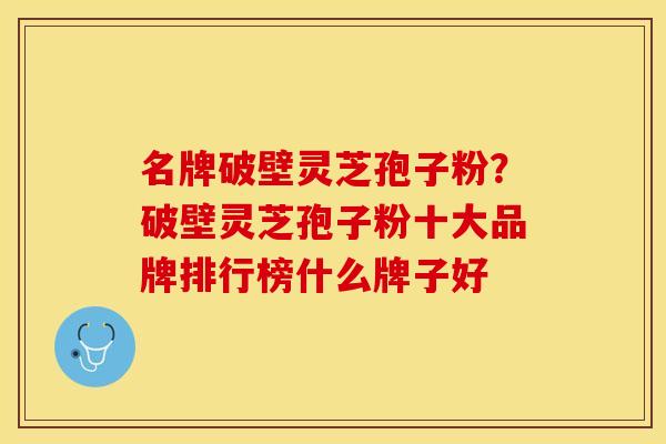 名牌破壁灵芝孢子粉?破壁灵芝孢子粉十大品牌排行榜什么牌子好
