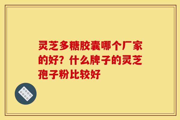 灵芝多糖胶囊哪个厂家的好?什么牌子的灵芝孢子粉比较好