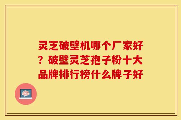 灵芝破壁机哪个厂家好?破壁灵芝孢子粉十大品牌排行榜什么牌子好