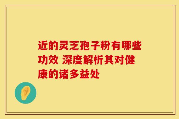 近的灵芝孢子粉有哪些功效 深度解析其对健康的诸多益处