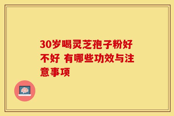 30岁喝灵芝孢子粉好不好 有哪些功效与注意事项