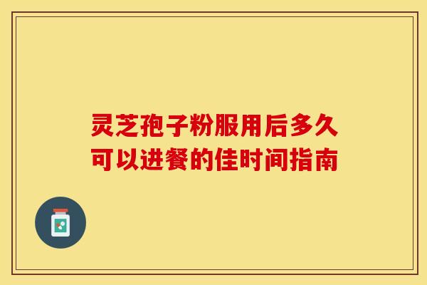 灵芝孢子粉服用后多久可以进餐的佳时间指南