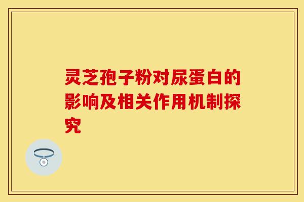 灵芝孢子粉对尿蛋白的影响及相关作用机制探究