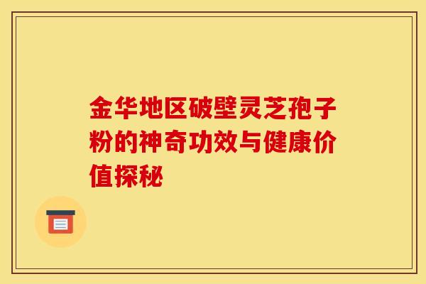 金华地区破壁灵芝孢子粉的神奇功效与健康价值探秘