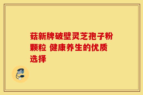 菇新牌破壁灵芝孢子粉颗粒 健康养生的优质选择