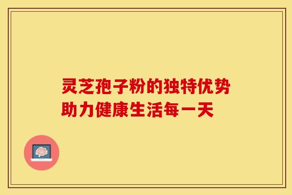 灵芝孢子粉的独特优势助力健康生活每一天