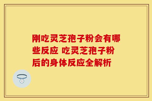 刚吃灵芝孢子粉会有哪些反应 吃灵芝孢子粉后的身体反应全解析