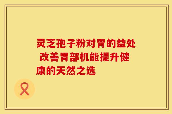 灵芝孢子粉对胃的益处 改善胃部机能提升健康的天然之选