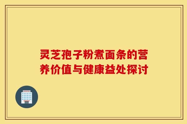 灵芝孢子粉煮面条的营养价值与健康益处探讨