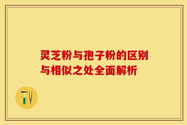 灵芝粉与孢子粉的区别与相似之处全面解析