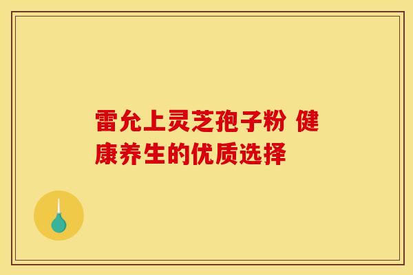 雷允上灵芝孢子粉 健康养生的优质选择