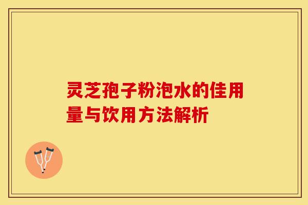 灵芝孢子粉泡水的佳用量与饮用方法解析