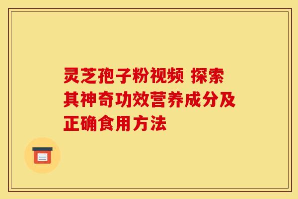 灵芝孢子粉视频 探索其神奇功效营养成分及正确食用方法