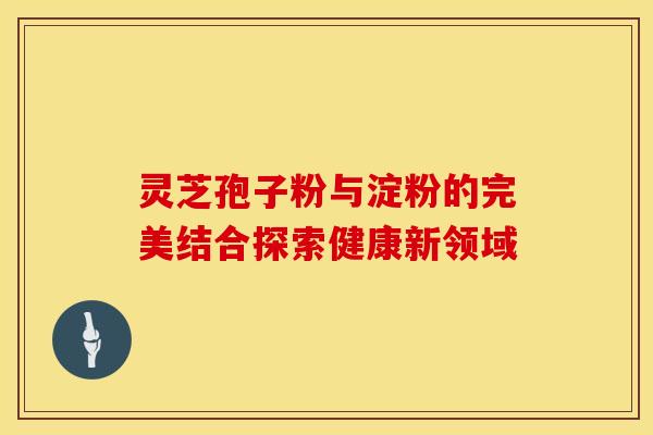 灵芝孢子粉与淀粉的完美结合探索健康新领域