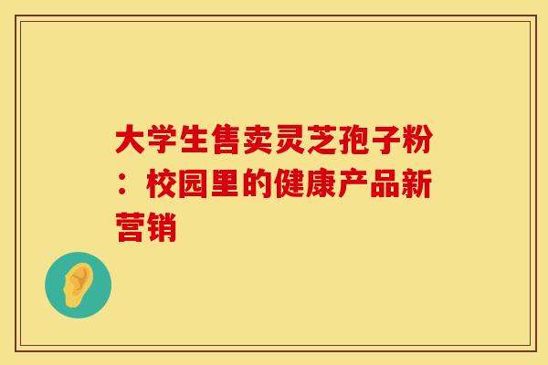 大学生售卖灵芝孢子粉：校园里的健康产品新营销
