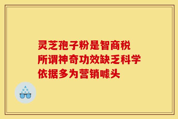灵芝孢子粉是智商税 所谓神奇功效缺乏科学依据多为营销噱头