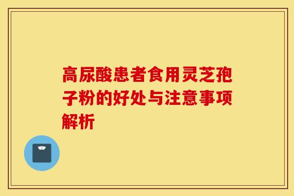 高尿酸患者食用灵芝孢子粉的好处与注意事项解析