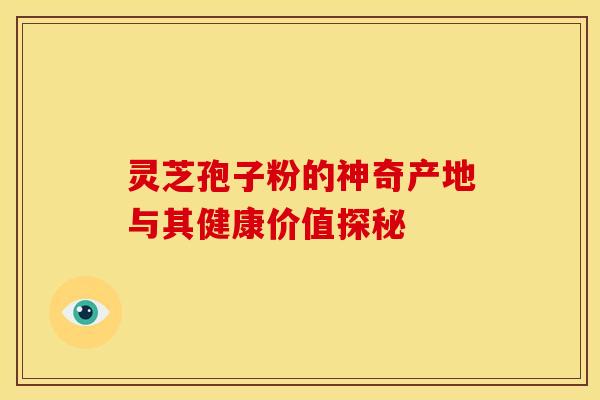 灵芝孢子粉的神奇产地与其健康价值探秘