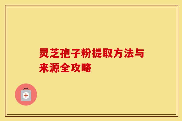 灵芝孢子粉提取方法与来源全攻略