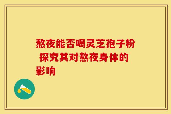 熬夜能否喝灵芝孢子粉 探究其对熬夜身体的影响