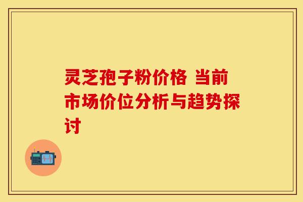 灵芝孢子粉价格 当前市场价位分析与趋势探讨