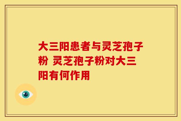 大三阳患者与灵芝孢子粉 灵芝孢子粉对大三阳有何作用