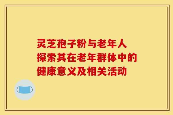灵芝孢子粉与老年人 探索其在老年群体中的健康意义及相关活动