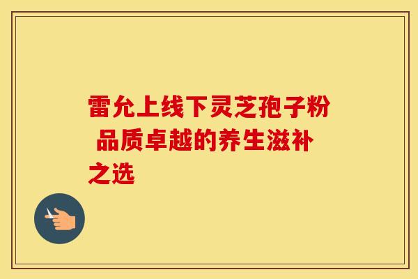 雷允上线下灵芝孢子粉 品质卓越的养生滋补之选