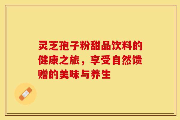 灵芝孢子粉甜品饮料的健康之旅,享受自然馈赠的美味与养生