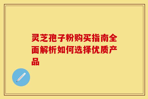 灵芝孢子粉购买指南全面解析如何选择优质产品