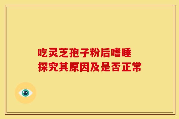吃灵芝孢子粉后嗜睡 探究其原因及是否正常
