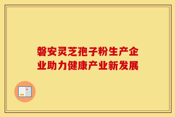 磐安灵芝孢子粉生产企业助力健康产业新发展