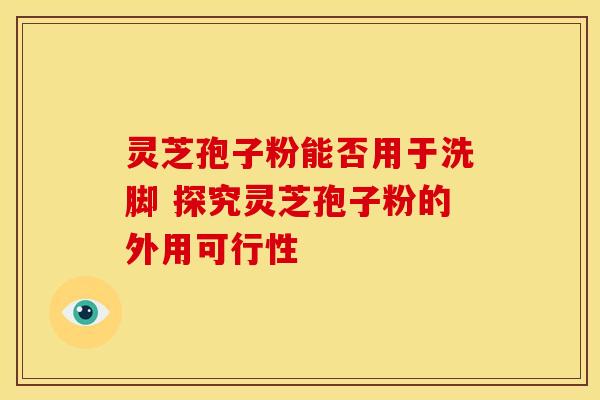 灵芝孢子粉能否用于洗脚 探究灵芝孢子粉的外用可行性