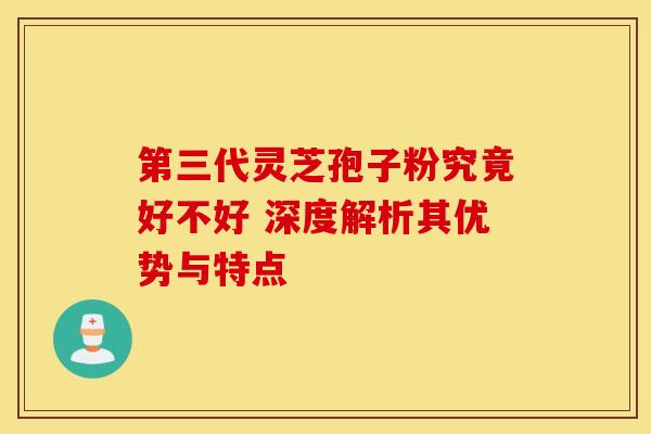 第三代灵芝孢子粉究竟好不好 深度解析其优势与特点