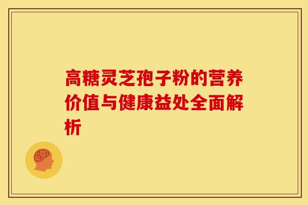 高糖灵芝孢子粉的营养价值与健康益处全面解析