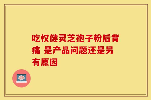 吃权健灵芝孢子粉后背痛 是产品问题还是另有原因