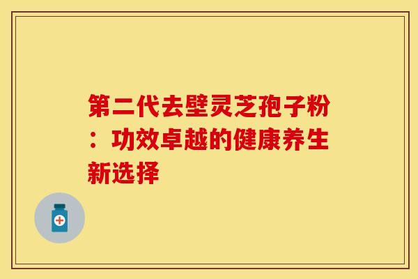 第二代去壁灵芝孢子粉：功效卓越的健康养生新选择