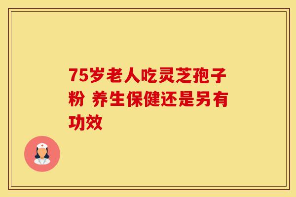 75岁老人吃灵芝孢子粉 养生保健还是另有功效