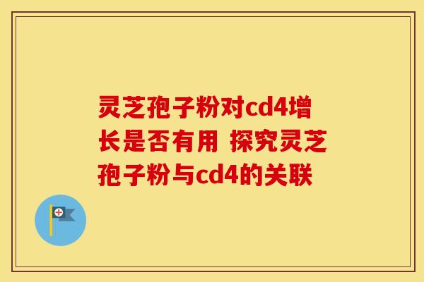 灵芝孢子粉对cd4增长是否有用 探究灵芝孢子粉与cd4的关联