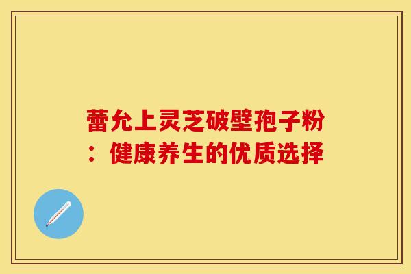 蕾允上灵芝破壁孢子粉：健康养生的优质选择