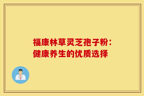 福康林草灵芝孢子粉：健康养生的优质选择