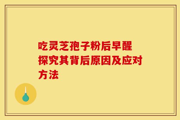 吃灵芝孢子粉后早醒 探究其背后原因及应对方法