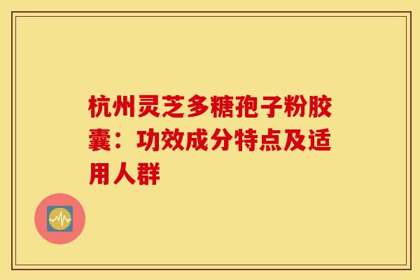 杭州灵芝多糖孢子粉胶囊:功效成分特点及适用人群