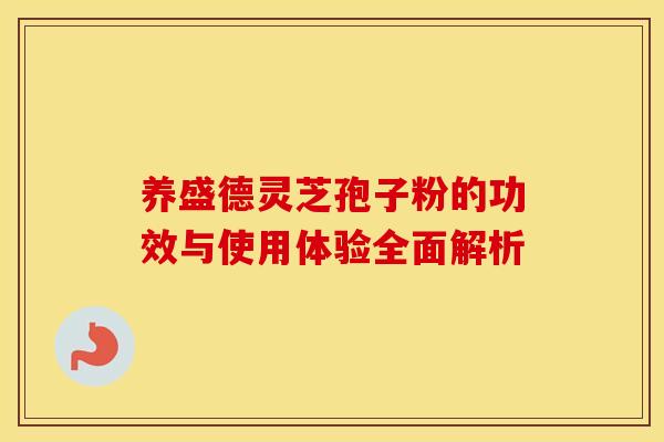 养盛德灵芝孢子粉的功效与使用体验全面解析